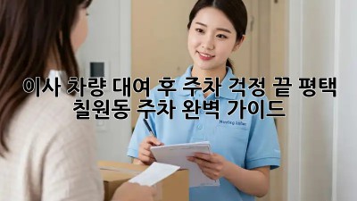이사 차량 대여 후 주차 걱정 끝! 평택 칠원동 주차 완벽 가이드